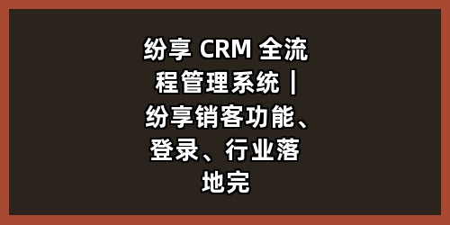纷享 CRM 全流程管理系统｜纷享销客功能、登录、行业落地完整指南